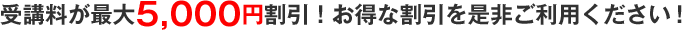 受講料が最大5,000円割引！お得な割引を是非ご利用ください！