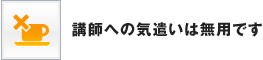 講師への気遣いは無用です