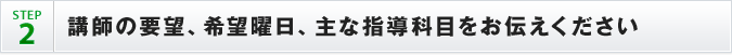 STEP2 講師の要望、希望曜日、主な指導科目をお伝えください