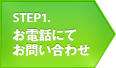 STEP1 お電話にてお問い合わせ