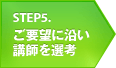 STEP5 ご要望に沿い講師を選考