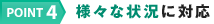 POINT4 様々な状況に対応