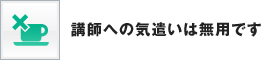 講師への気遣いは無用です