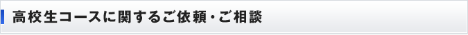 高校生コースに関するご依頼・ご相談