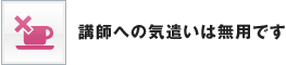 講師への気遣いは無用です