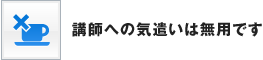 講師への気遣いは無用です