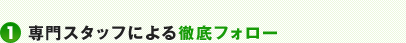 1.専門スタッフによる徹底フォロー
