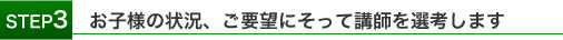 お子様の状況、ご要望にそって講師を選考します