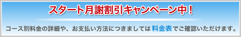 スタート月謝割引キャンペーン中!コース別料金の詳細や、お支払い方法につきましては料金表でご確認いただけます。