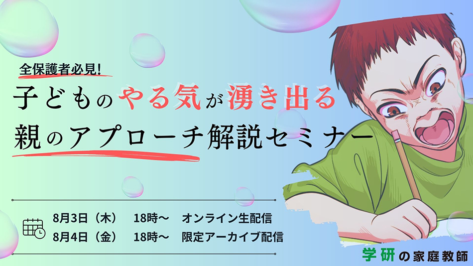 全保護者必見！子どものやる気が湧き出る親のアプローチ解説セミナー 8月3日（木）18時～オンライン生配信 8月4日（金）18時～ 限定アーカイブ配信 学研の家庭教師