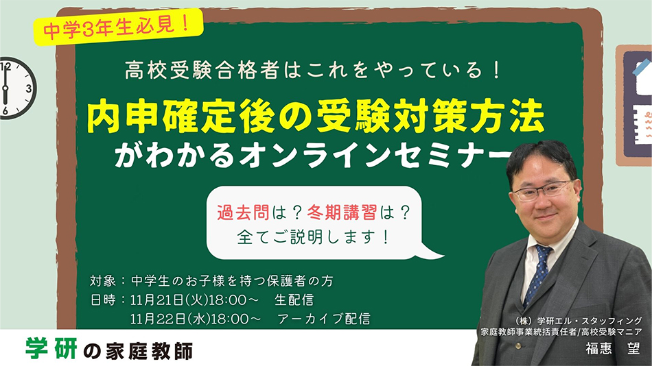 高校受験合格者はこれをやっている！内申確定後の受験対策方法がわかるオンラインセミナー 対象:中学生のお子さまをもつ保護者の方 日時:11月21日（火）18：00～生配信 11月22日（水）18：00～アーカイブ配信