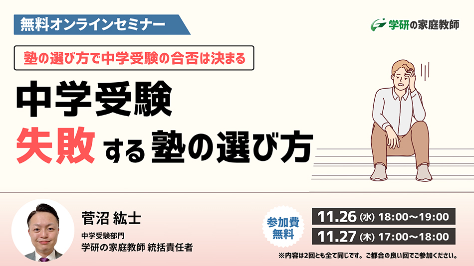 無料オンラインセミナー 塾の選び方で中学受験の合否は決まる 中学受験 失敗する塾の選び方 中学受験部門 学研の家庭教師 統括責任者 菅沼紘士　参加費無料 11月26日（水）18:00~19:00 11月27日（木）17:00~18:00 ※内容は2回とも全て同じです。ご都合の良い回でご参加ください。