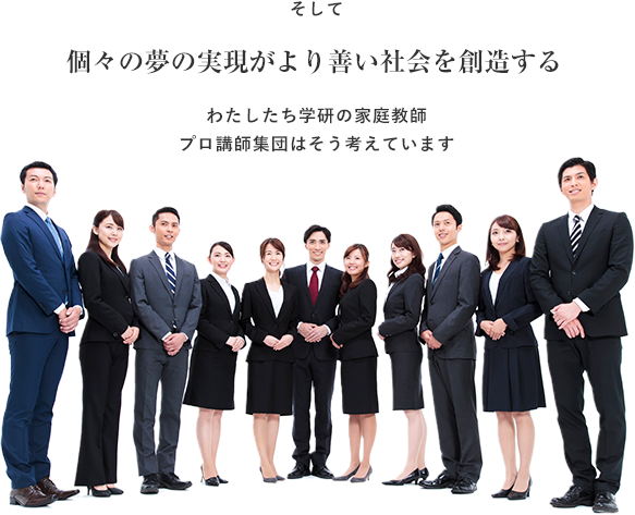 そして 個々の夢の実現がより善い社会を創造する わたしたち学研の家庭教師プロ講師集団はそう考えています