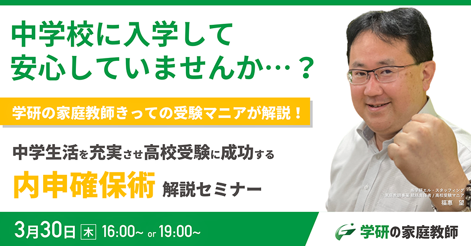 中学校に入学して安心していませんか…？ 学研の家庭教師きっての受験マニアが解説！ 中学生活を充実させ高校受験に成功する 内申確保術 解説セミナー 3月30日 木 16:00～ or 19:00～