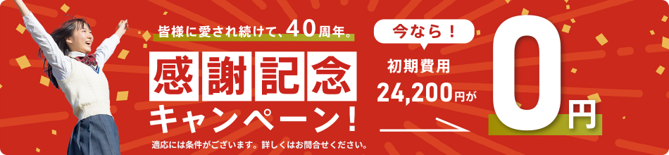 皆様に愛され続けてm、40周年。感謝記念キャンペーン　今なら！初期費用24,200円が0円　※適用には条件がございます。詳しくはお問合せください