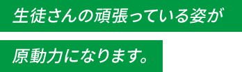 生徒さんの頑張っている姿が原動力になります。