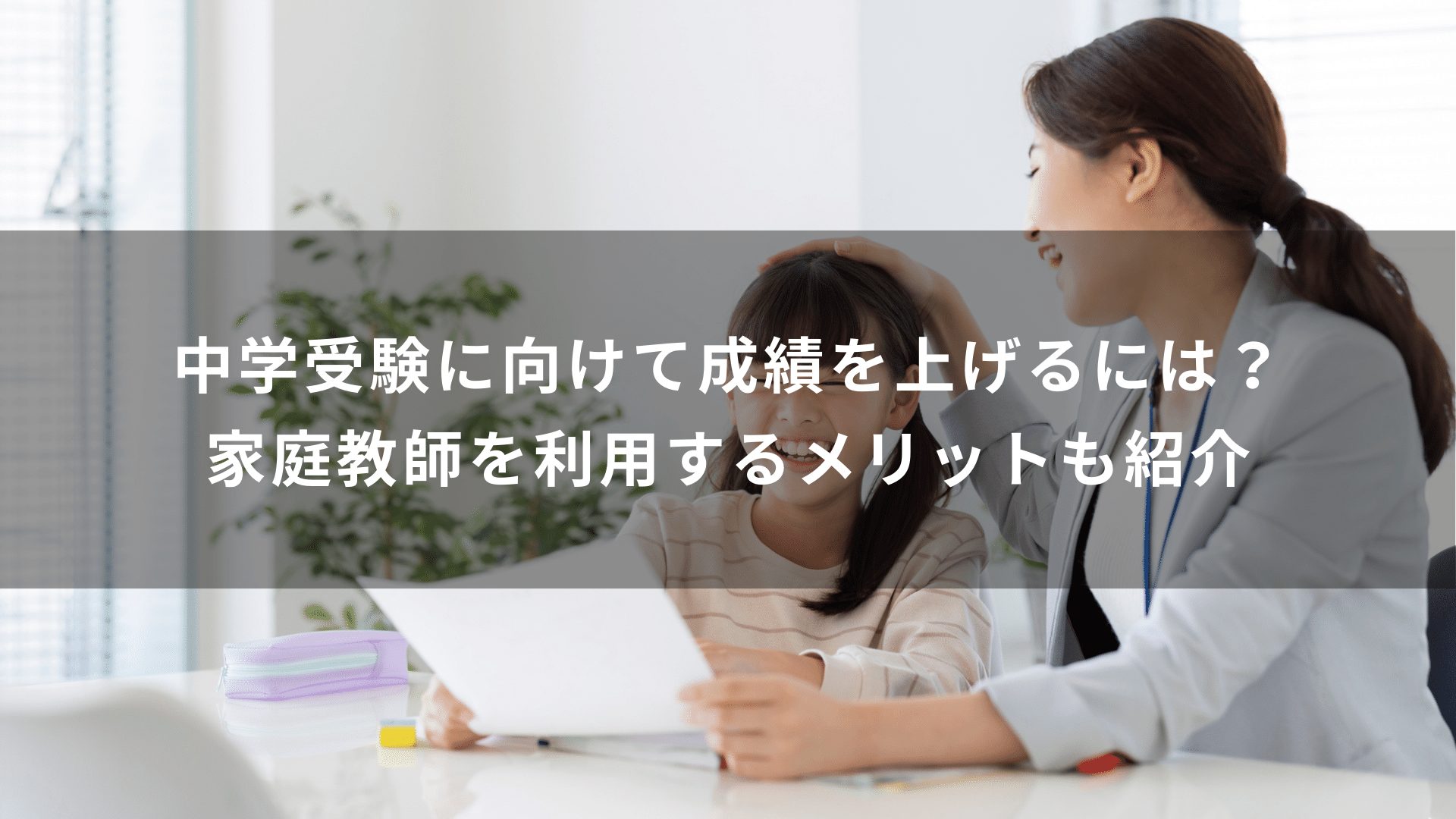 中学受験に向けて成績を上げるには？家庭教師を利用するメリットも紹介