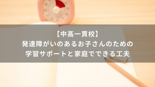 【中高一貫校】発達障がいのあるお子さんのための学習サポートと家庭でできる工夫