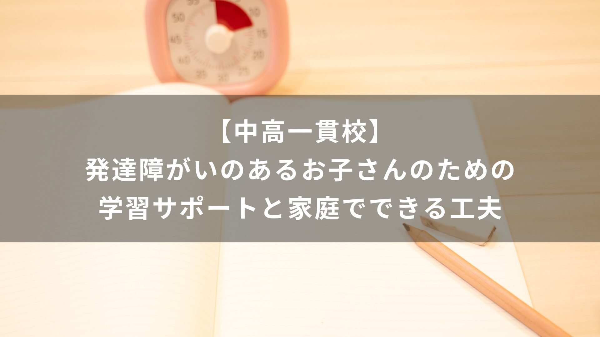 【中高一貫校】発達障がいのあるお子さんのための学習サポートと家庭でできる工夫