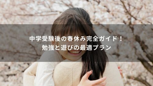 中学受験後の春休み完全ガイド！勉強と遊びの最適プラン
