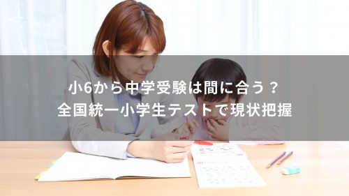 小6から中学受験は間に合う？全国統一小学生テストで現状把握