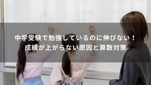 中学受験で勉強しているのに伸びない！成績が上がらない原因と算数対策