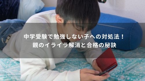 中学受験で勉強しない子への対処法！親のイライラ解消と合格の秘訣