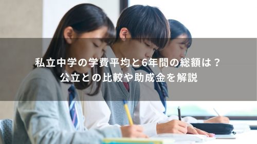 私立中学の学費平均と6年間の総額は？公立との比較や助成金を解説