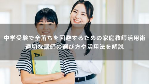 中学受験で全落ちを回避するための家庭教師活用術｜適切な講師の選び方や活用法を解説