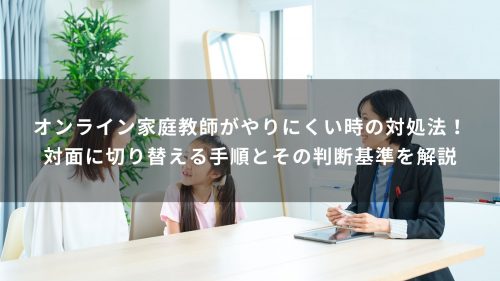 オンライン家庭教師がやりにくい時の対処法！対面に切り替える手順とその判断基準を解説