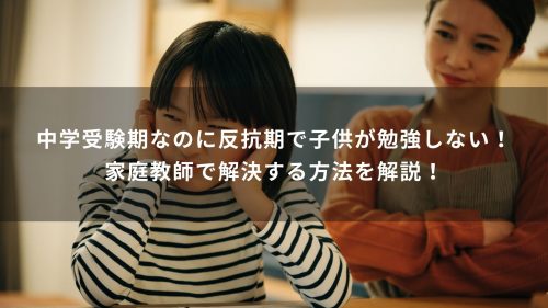 中学受験期なのに反抗期で子供が勉強しない！家庭教師で解決する方法を解説！