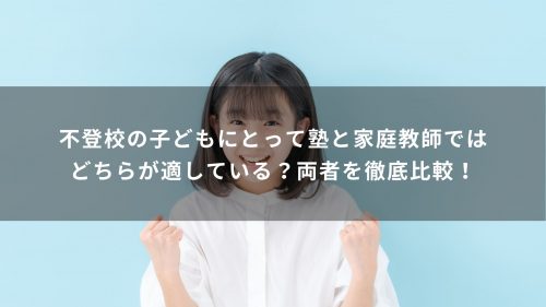 不登校の子どもにとって塾と家庭教師ではどちらが適している？両者を徹底比較！