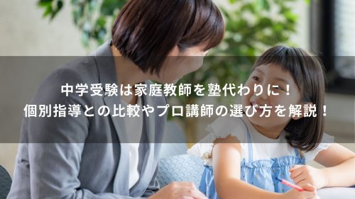 中学受験は家庭教師を塾代わりに！個別指導との比較やプロ講師の選び方を解説！