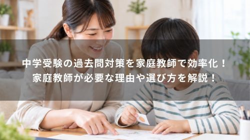 中学受験の過去問対策を家庭教師で効率化！家庭教師が必要な理由や選び方を解説！