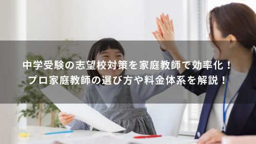 中学受験の志望校対策を家庭教師で効率化！プロ家庭教師の選び方や料金体系を解説！