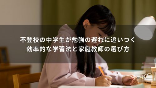 不登校の中学生が勉強の遅れに追いつく効率的な学習法と家庭教師の選び方