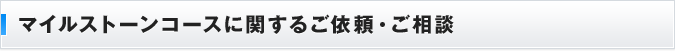 マイルストーンコースに関するご依頼・ご相談