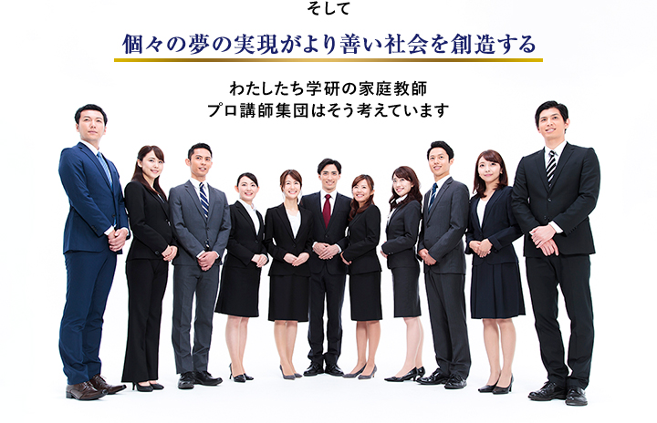 そして 個々の夢の実現がより善い社会を創造する わたしたち学研の家庭教師プロ講師集団はそう考えています
