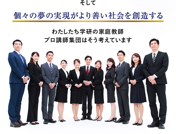 そして 個々の夢の実現がより善い社会を創造する わたしたち学研の家庭教師プロ講師集団はそう考えています